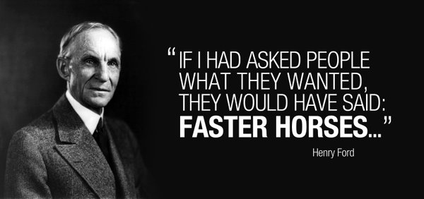 If I had asked people what they wanted, they would have said: faster horses - Henry Ford